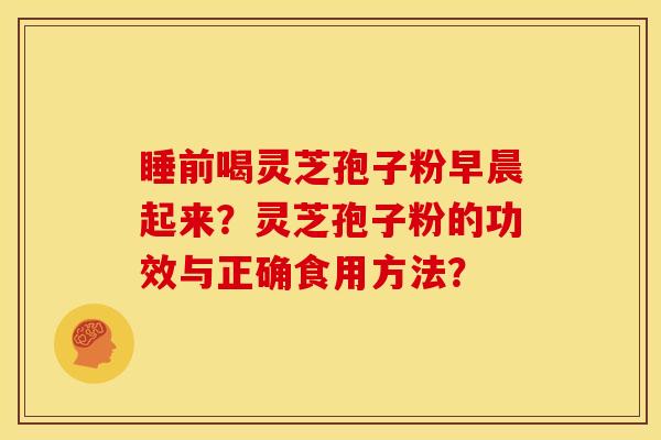 睡前喝灵芝孢子粉早晨起来?灵芝孢子粉的功效与正确食用方法?