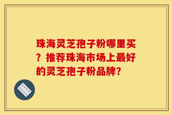 珠海灵芝孢子粉哪里买?推荐珠海市场上最好的灵芝孢子粉品牌?