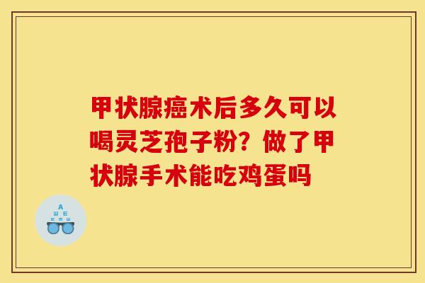 甲状腺癌术后多久可以喝灵芝孢子粉？做了甲状腺手术能吃鸡蛋吗