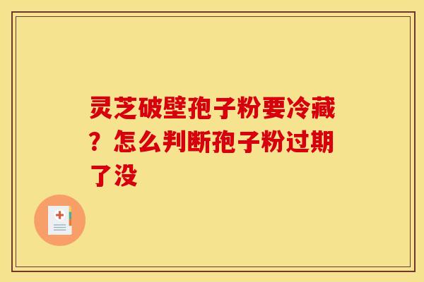 灵芝破壁孢子粉要冷藏？怎么判断孢子粉过期了没