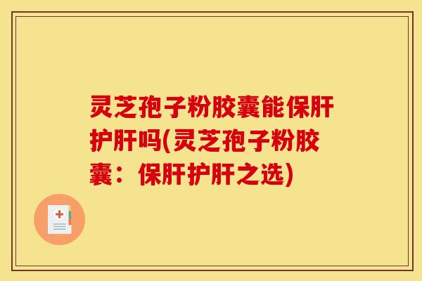 灵芝孢子粉胶囊能保肝护肝吗(灵芝孢子粉胶囊:保肝护肝之选)
