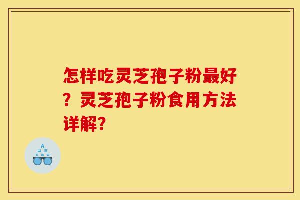 怎样吃灵芝孢子粉最好？灵芝孢子粉食用方法详解？