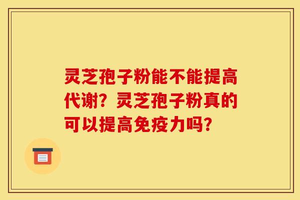 灵芝孢子粉能不能提高代谢?灵芝孢子粉真的可以提高免疫力吗?