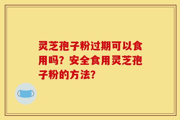 灵芝孢子粉过期可以食用吗?安全食用灵芝孢子粉的方法?