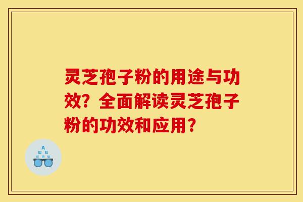 灵芝孢子粉的用途与功效?全面解读灵芝孢子粉的功效和应用?