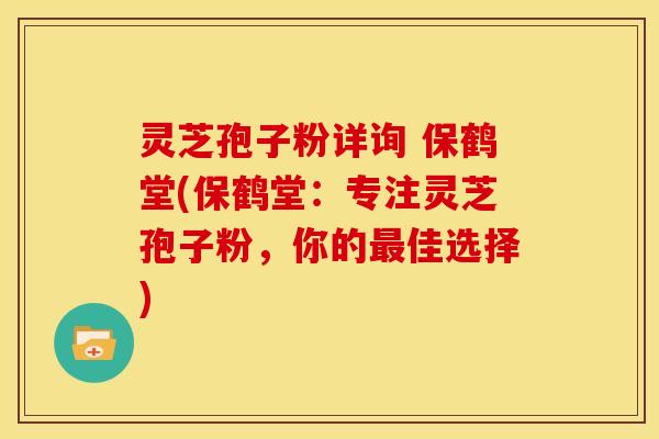 灵芝孢子粉详询 保鹤堂(保鹤堂:专注灵芝孢子粉,你的最佳选择)