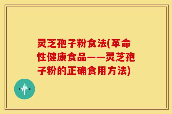 灵芝孢子粉食法(革命性健康食品——灵芝孢子粉的正确食用方法)
