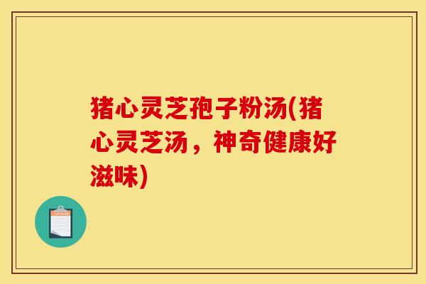 猪心灵芝孢子粉汤(猪心灵芝汤,神奇健康好滋味)