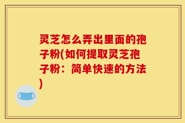 灵芝怎么弄出里面的孢子粉(如何提取灵芝孢子粉:简单快速的方法)