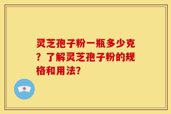 灵芝孢子粉一瓶多少克?了解灵芝孢子粉的规格和用法?