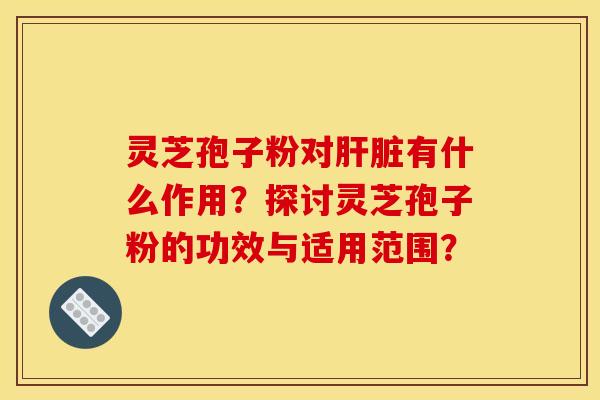 灵芝孢子粉对肝脏有什么作用？探讨灵芝孢子粉的功效与适用范围？