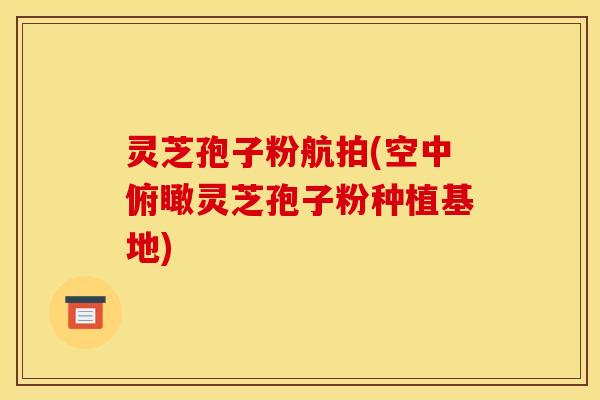 灵芝孢子粉航拍(空中俯瞰灵芝孢子粉种植基地)