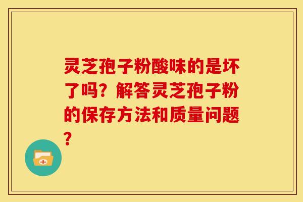 灵芝孢子粉酸味的是坏了吗?解答灵芝孢子粉的保存方法和质量问题?