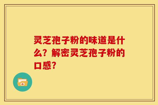 灵芝孢子粉的味道是什么？解密灵芝孢子粉的口感？