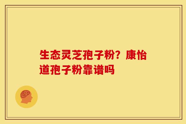 生态灵芝孢子粉?康怡道孢子粉靠谱吗
