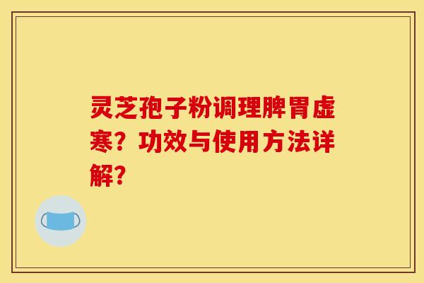 灵芝孢子粉调理脾胃虚寒?功效与使用方法详解?