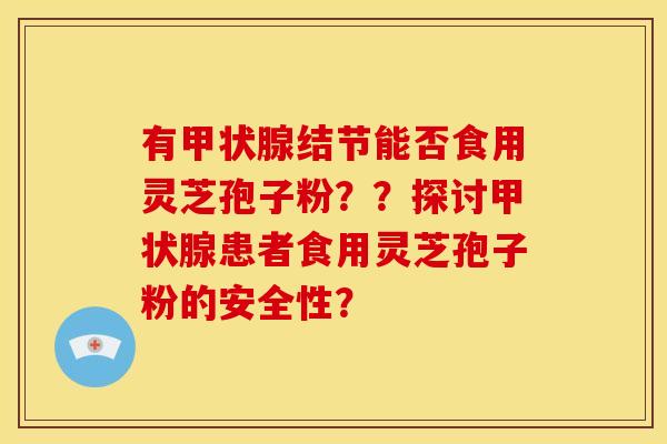 有甲状腺结节能否食用灵芝孢子粉？？探讨甲状腺患者食用灵芝孢子粉的安全性？