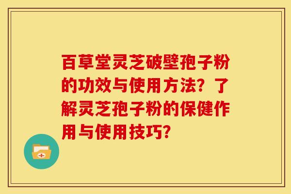 百草堂灵芝破壁孢子粉的功效与使用方法？了解灵芝孢子粉的保健作用与使用技巧？