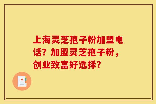 上海灵芝孢子粉加盟电话?加盟灵芝孢子粉,创业致富好选择?