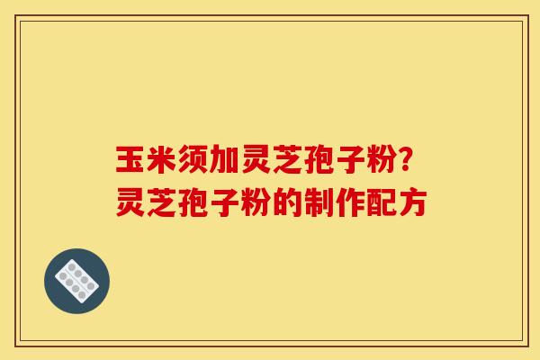 玉米须加灵芝孢子粉?灵芝孢子粉的制作配方