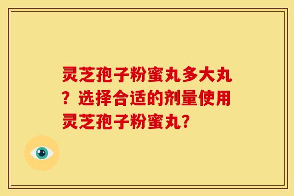 灵芝孢子粉蜜丸多大丸？选择合适的剂量使用灵芝孢子粉蜜丸？