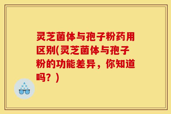 灵芝菌体与孢子粉药用区别(灵芝菌体与孢子粉的功能差异,你知道吗?)