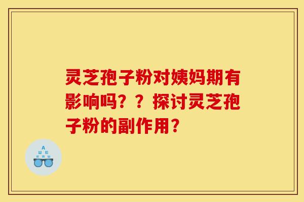 灵芝孢子粉对姨妈期有影响吗？？探讨灵芝孢子粉的副作用？