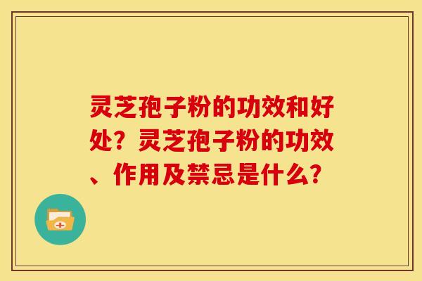灵芝孢子粉的功效和好处?灵芝孢子粉的功效、作用及禁忌是什么?