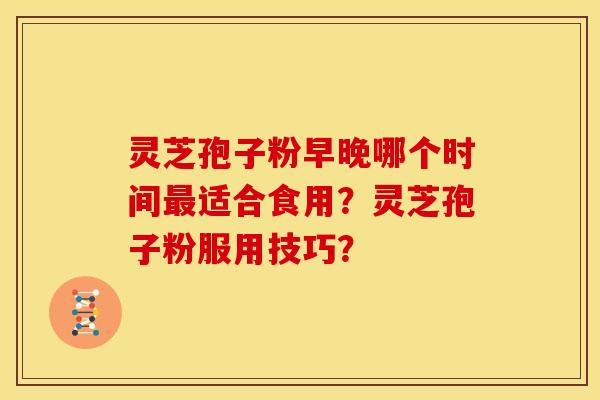 灵芝孢子粉早晚哪个时间最适合食用？灵芝孢子粉服用技巧？