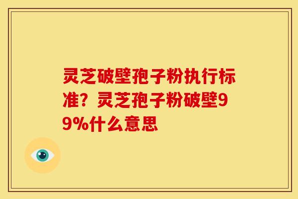 灵芝破壁孢子粉执行标准?灵芝孢子粉破壁99%什么意思