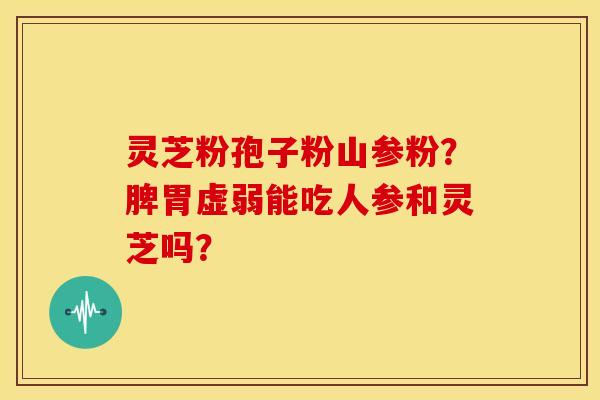 灵芝粉孢子粉山参粉?脾胃虚弱能吃人参和灵芝吗?