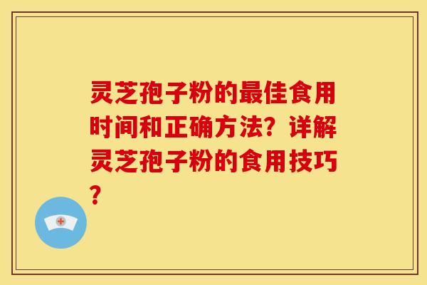灵芝孢子粉的最佳食用时间和正确方法?详解灵芝孢子粉的食用技巧?