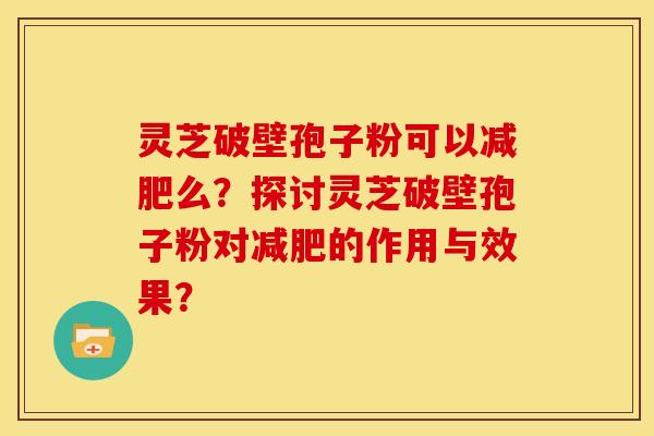 灵芝破壁孢子粉可以减肥么?探讨灵芝破壁孢子粉对减肥的作用与效果?