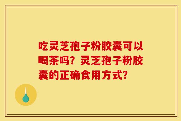 吃灵芝孢子粉胶囊可以喝茶吗?灵芝孢子粉胶囊的正确食用方式?
