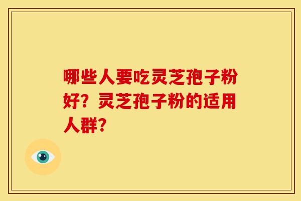 哪些人要吃灵芝孢子粉好?灵芝孢子粉的适用人群?