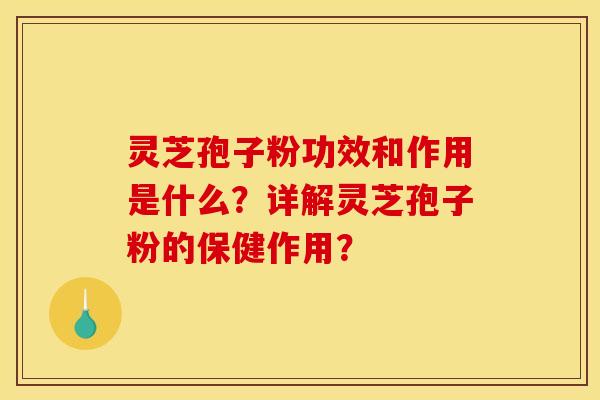灵芝孢子粉功效和作用是什么？详解灵芝孢子粉的保健作用？