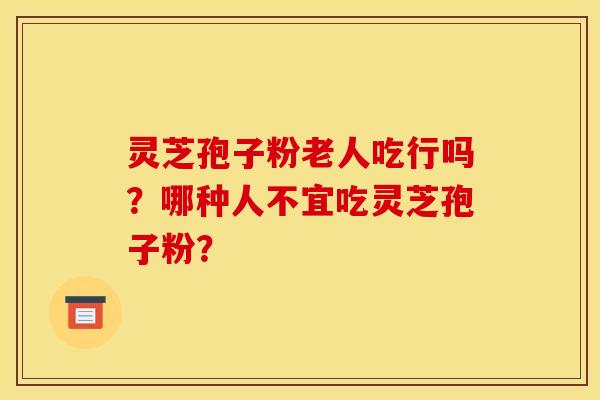 灵芝孢子粉老人吃行吗？哪种人不宜吃灵芝孢子粉？