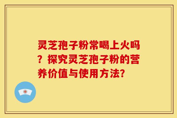 灵芝孢子粉常喝上火吗?探究灵芝孢子粉的营养价值与使用方法?
