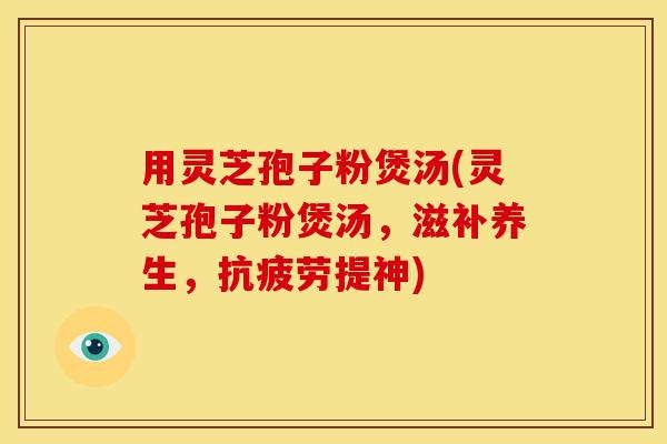用灵芝孢子粉煲汤(灵芝孢子粉煲汤，滋补养生，抗疲劳提神)