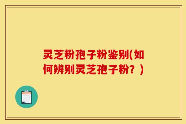 灵芝粉孢子粉鉴别(如何辨别灵芝孢子粉?)