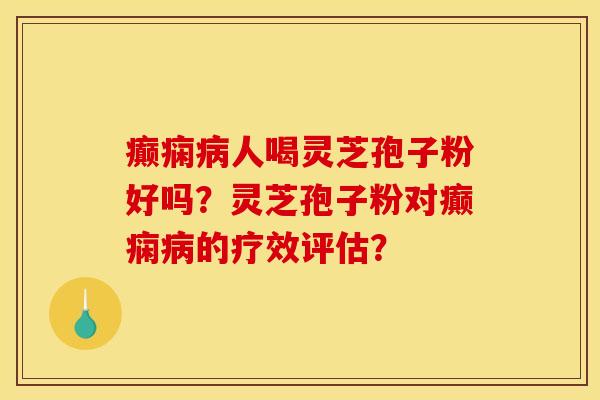癫痫病人喝灵芝孢子粉好吗?灵芝孢子粉对癫痫病的疗效评估?