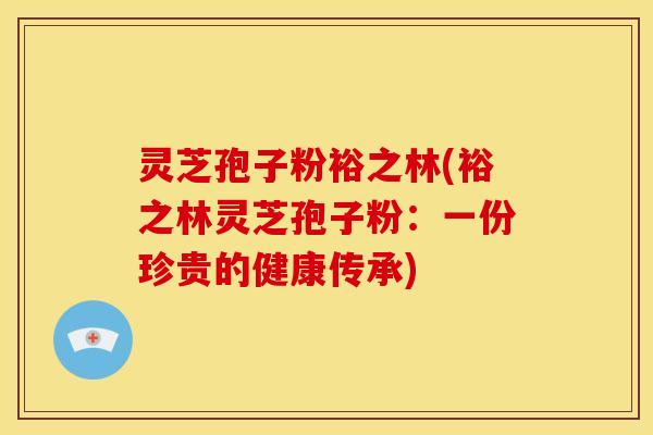 灵芝孢子粉裕之林(裕之林灵芝孢子粉:一份珍贵的健康传承)