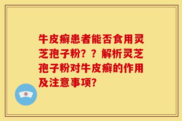 牛皮癣患者能否食用灵芝孢子粉？？解析灵芝孢子粉对牛皮癣的作用及注意事项？