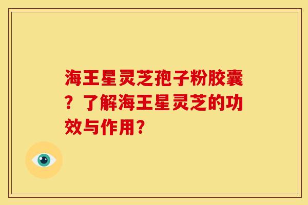 海王星灵芝孢子粉胶囊?了解海王星灵芝的功效与作用?