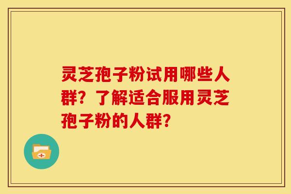 灵芝孢子粉试用哪些人群？了解适合服用灵芝孢子粉的人群？