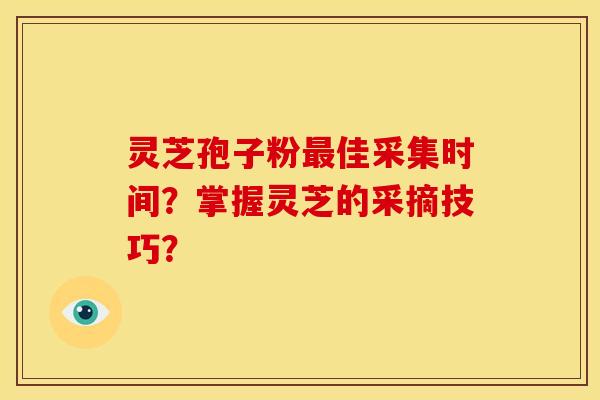 灵芝孢子粉最佳采集时间?掌握灵芝的采摘技巧?