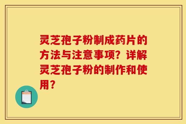 灵芝孢子粉制成药片的方法与注意事项?详解灵芝孢子粉的制作和使用?