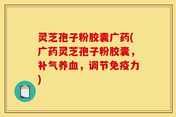 灵芝孢子粉胶囊广药(广药灵芝孢子粉胶囊，补气养血，调节免疫力)