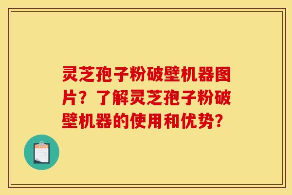 灵芝孢子粉破壁机器图片?了解灵芝孢子粉破壁机器的使用和优势?