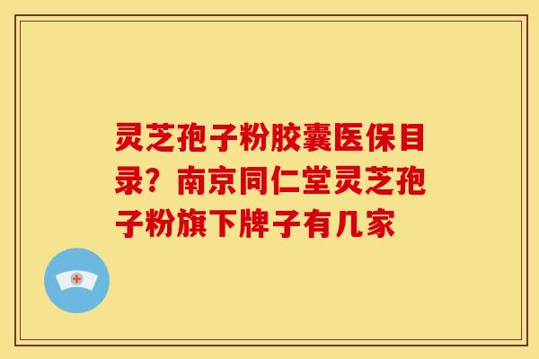 灵芝孢子粉胶囊医保目录？南京同仁堂灵芝孢子粉旗下牌子有几家